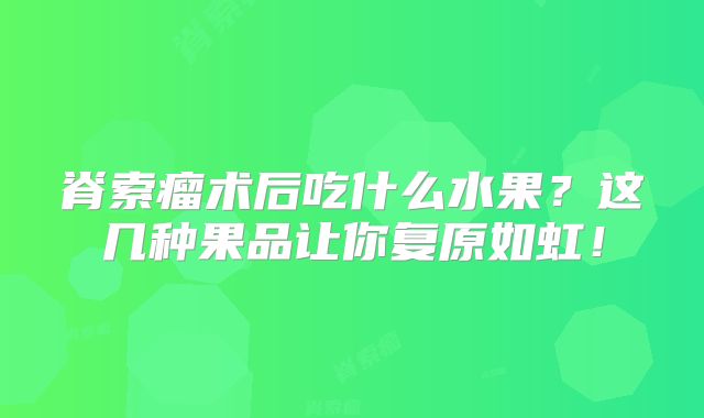 脊索瘤术后吃什么水果？这几种果品让你复原如虹！