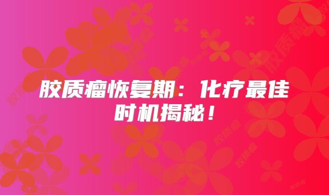 胶质瘤恢复期：化疗最佳时机揭秘！