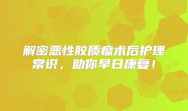 解密恶性胶质瘤术后护理常识，助你早日康复！