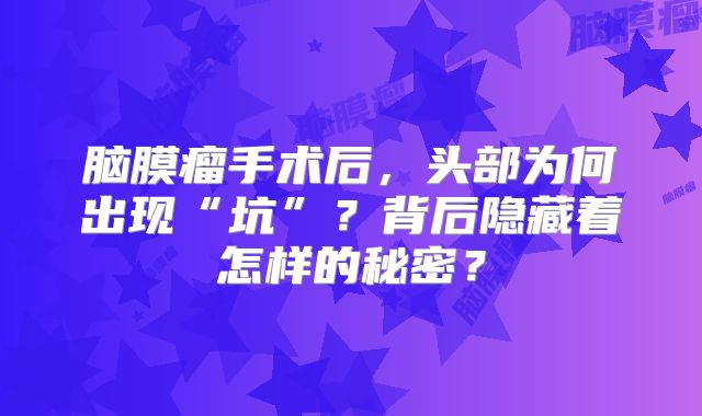 脑膜瘤手术后，头部为何出现“坑”？背后隐藏着怎样的秘密？