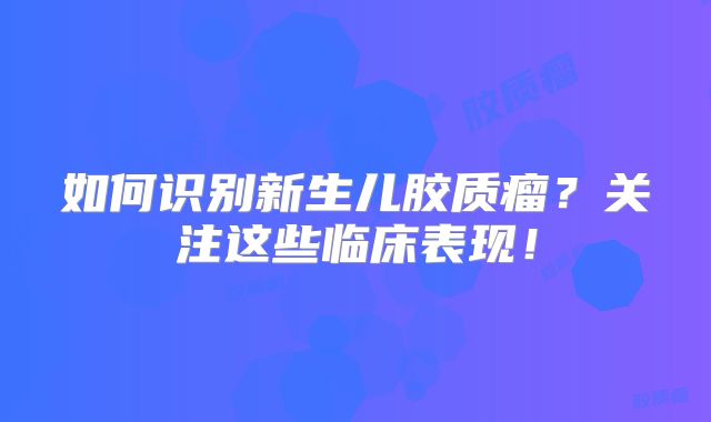 如何识别新生儿胶质瘤？关注这些临床表现！