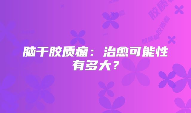 脑干胶质瘤：治愈可能性有多大？