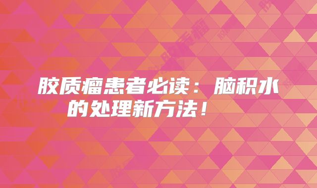 胶质瘤患者必读：脑积水的处理新方法！  