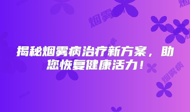 揭秘烟雾病治疗新方案，助您恢复健康活力！