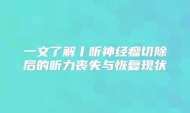 一文了解丨听神经瘤切除后的听力丧失与恢复现状