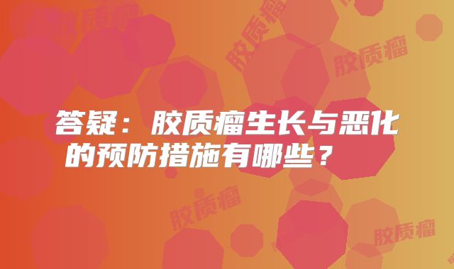 答疑：胶质瘤生长与恶化的预防措施有哪些？  