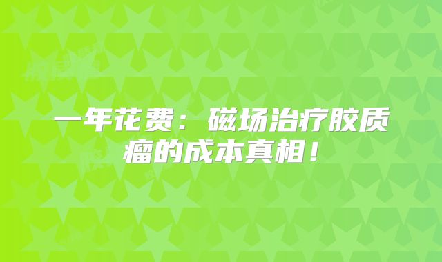 一年花费：磁场治疗胶质瘤的成本真相！