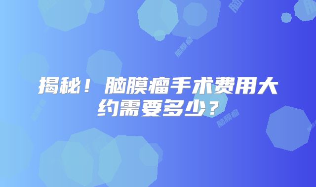 揭秘！脑膜瘤手术费用大约需要多少？