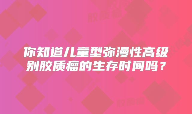 你知道儿童型弥漫性高级别胶质瘤的生存时间吗？