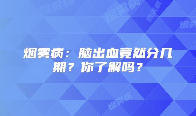 烟雾病：脑出血竟然分几期？你了解吗？