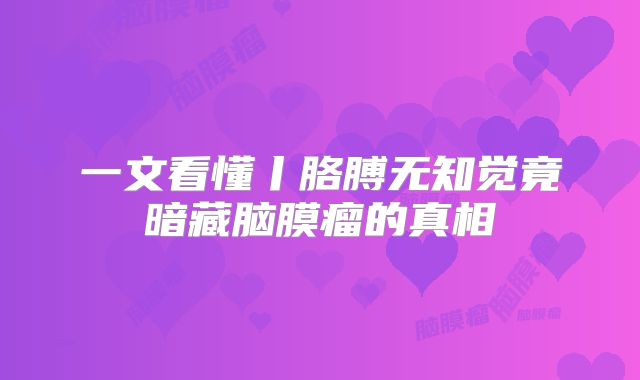 一文看懂丨胳膊无知觉竟暗藏脑膜瘤的真相