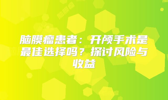 脑膜瘤患者：开颅手术是最佳选择吗？探讨风险与收益