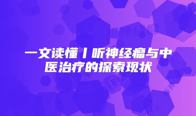 一文读懂丨听神经瘤与中医治疗的探索现状