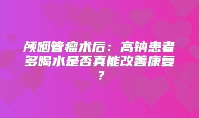 颅咽管瘤术后：高钠患者多喝水是否真能改善康复？