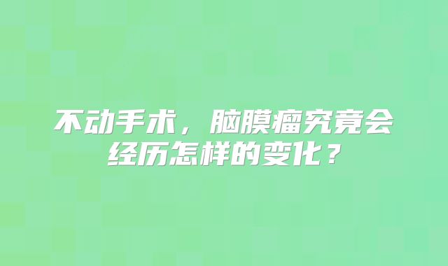 不动手术，脑膜瘤究竟会经历怎样的变化？