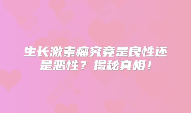 生长激素瘤究竟是良性还是恶性？揭秘真相！