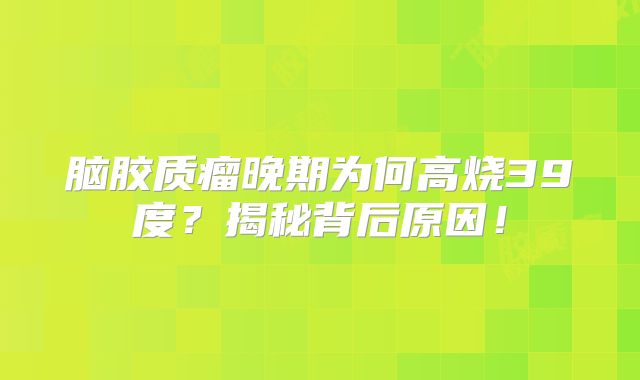 脑胶质瘤晚期为何高烧39度？揭秘背后原因！