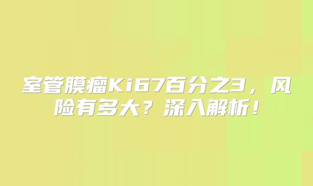 室管膜瘤Ki67百分之3，风险有多大？深入解析！
