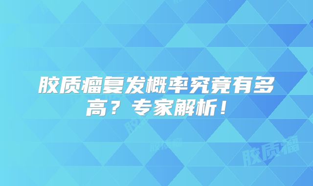 胶质瘤复发概率究竟有多高？专家解析！