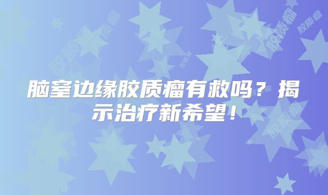 脑窒边缘胶质瘤有救吗？揭示治疗新希望！