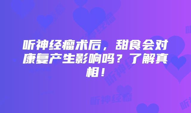 听神经瘤术后，甜食会对康复产生影响吗？了解真相！