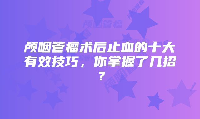 颅咽管瘤术后止血的十大有效技巧，你掌握了几招？