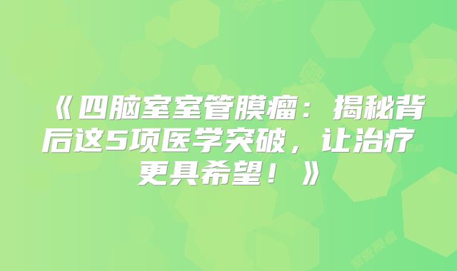 《四脑室室管膜瘤：揭秘背后这5项医学突破，让治疗更具希望！》