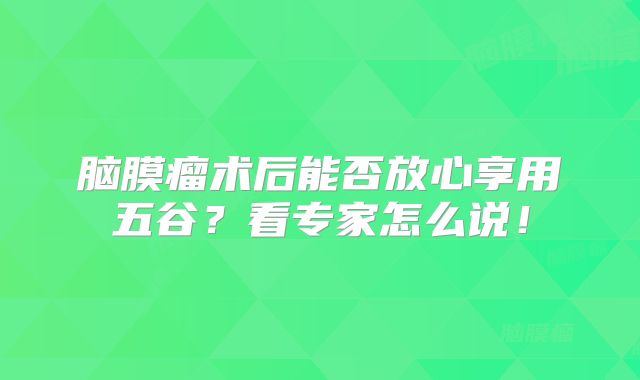 脑膜瘤术后能否放心享用五谷？看专家怎么说！