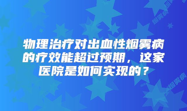 物理治疗对出血性烟雾病的疗效能超过预期，这家医院是如何实现的？