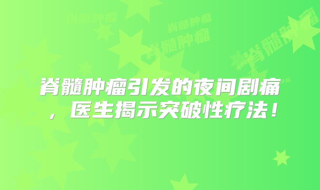 脊髓肿瘤引发的夜间剧痛，医生揭示突破性疗法！