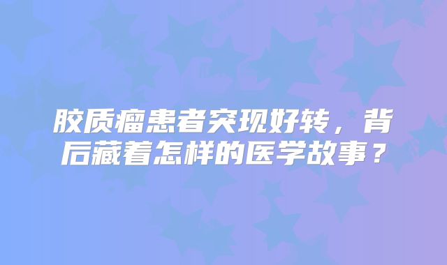 胶质瘤患者突现好转，背后藏着怎样的医学故事？