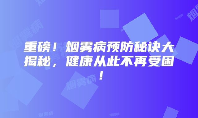 重磅！烟雾病预防秘诀大揭秘，健康从此不再受困！