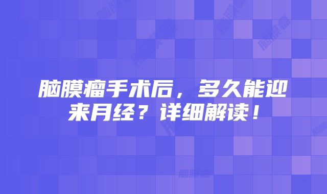脑膜瘤手术后，多久能迎来月经？详细解读！