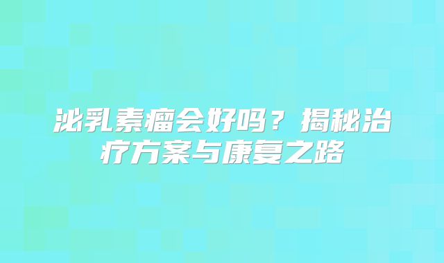 泌乳素瘤会好吗？揭秘治疗方案与康复之路
