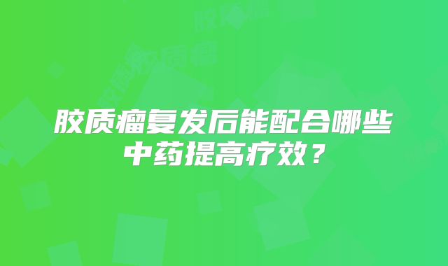 胶质瘤复发后能配合哪些中药提高疗效？