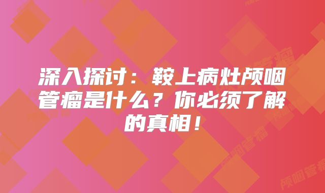 深入探讨：鞍上病灶颅咽管瘤是什么？你必须了解的真相！
