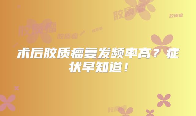 术后胶质瘤复发频率高？症状早知道！