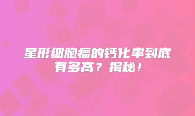 星形细胞瘤的钙化率到底有多高？揭秘！