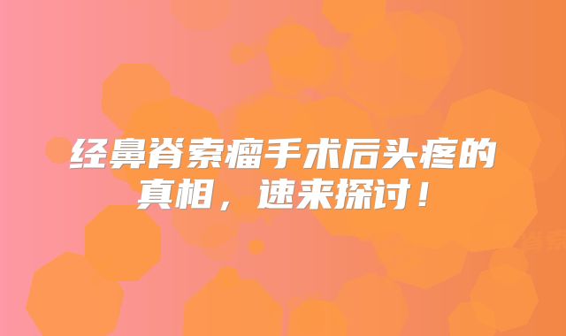 经鼻脊索瘤手术后头疼的真相，速来探讨！