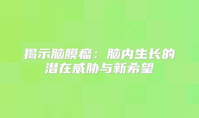 揭示脑膜瘤：脑内生长的潜在威胁与新希望