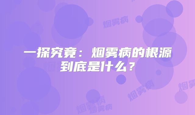 一探究竟：烟雾病的根源到底是什么？