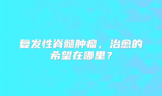 复发性脊髓肿瘤，治愈的希望在哪里？