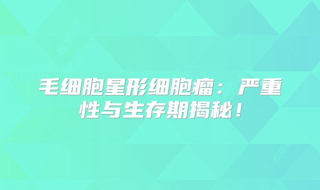 毛细胞星形细胞瘤：严重性与生存期揭秘！