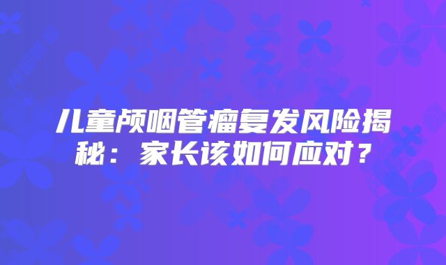 儿童颅咽管瘤复发风险揭秘：家长该如何应对？