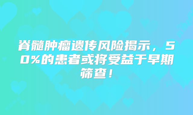 脊髓肿瘤遗传风险揭示，50%的患者或将受益于早期筛查！