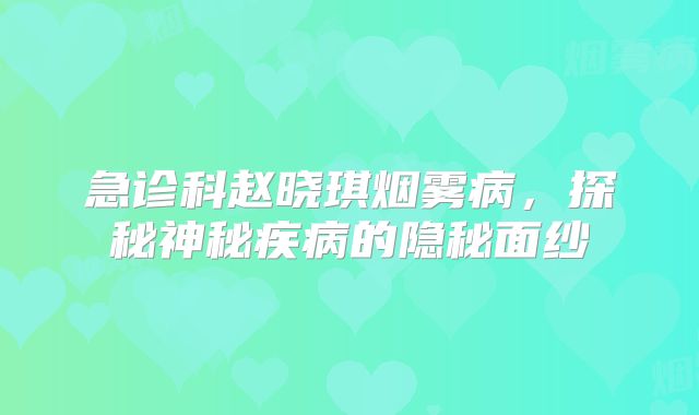 急诊科赵晓琪烟雾病，探秘神秘疾病的隐秘面纱
