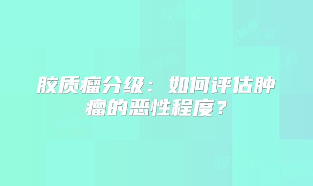 胶质瘤分级：如何评估肿瘤的恶性程度？