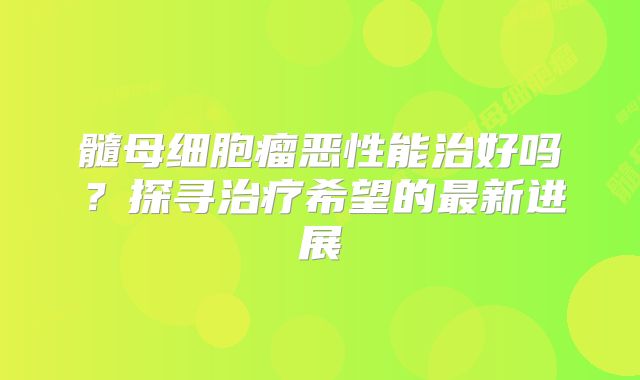 髓母细胞瘤恶性能治好吗？探寻治疗希望的最新进展