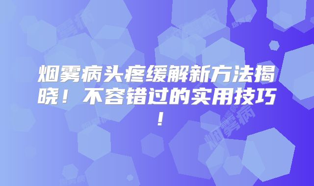 烟雾病头疼缓解新方法揭晓！不容错过的实用技巧！