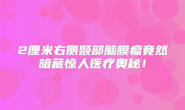 2厘米右侧颞部脑膜瘤竟然暗藏惊人医疗奥秘！